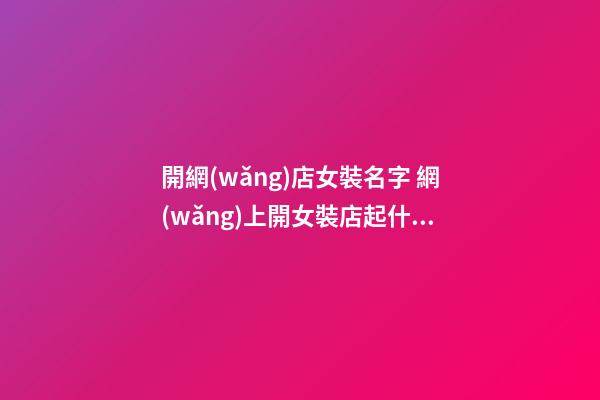 開網(wǎng)店女裝名字 網(wǎng)上開女裝店起什么名-第1張-店鋪起名-玄機(jī)派